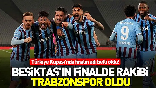BEŞİKTAŞ'IN FİNALDE RAKİBİ TRABZONSPOR OLDU