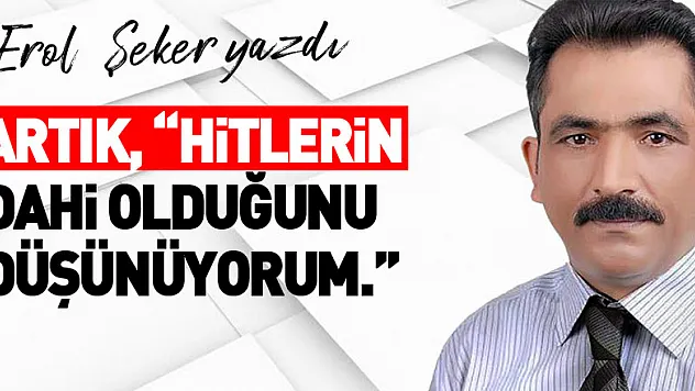 ARTIK, 'HİTLERİN DAHİ OLDUĞUNU DÜŞÜNÜYORUM.'