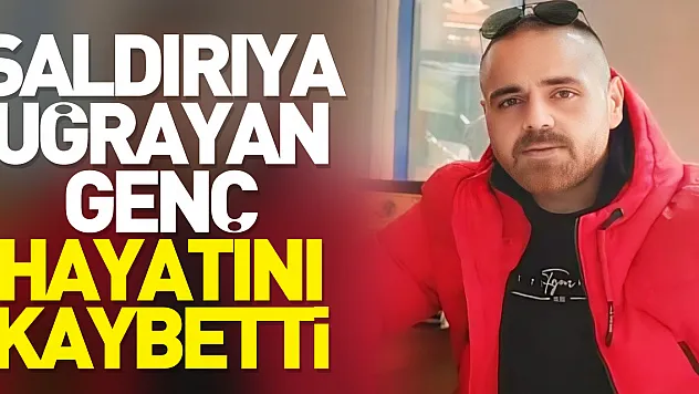 Saldırıya uğrayan genç hayatını kaybetti