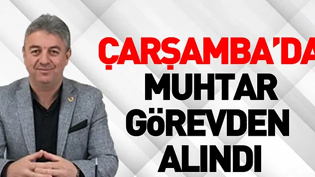 Çarşamba'da muhtar görevden alındı !