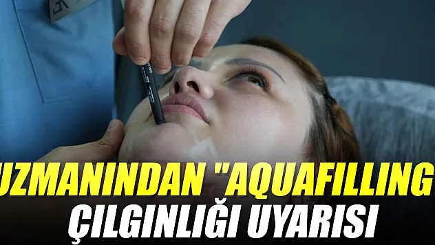 Uzmanından 'aquafilling' çılgınlığı uyarısı