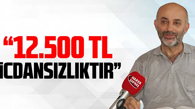 '12.500 TL Vicdansızlıktır'