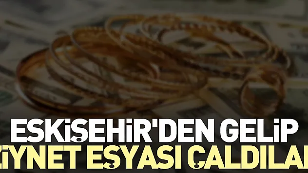 Eskişehir'den gelip ziynet eşyası çaldılar
