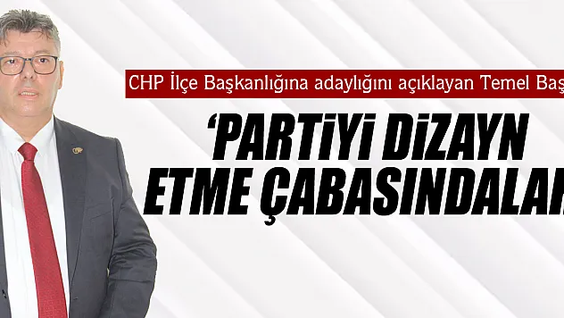 CHP İlçe Başkanlığına adaylığını açıklayan Temel Baş  'PARTİYİ DİZAYN ETME ÇABASINDALAR'