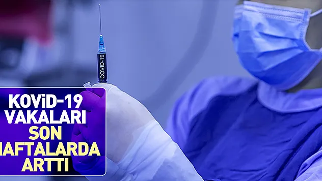 KOVİD-19 VAKALARI SON HAFTALARDA ARTTI