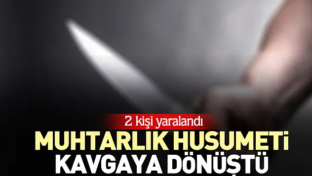 MUHTARLIK HUSUMETİ KAVGAYA DÖNÜŞTÜ