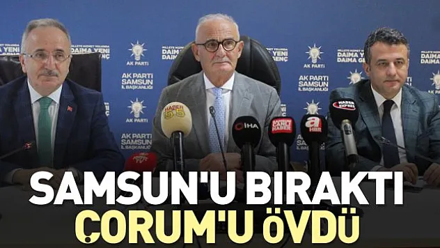 SAMSUN'U BIRAKTI ÇORUM'U ÖVDÜ
