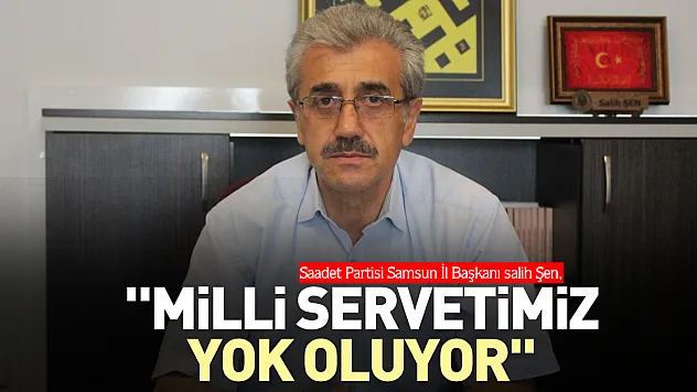 'MİLLİ SERVETİMİZ YOK OLUYOR'