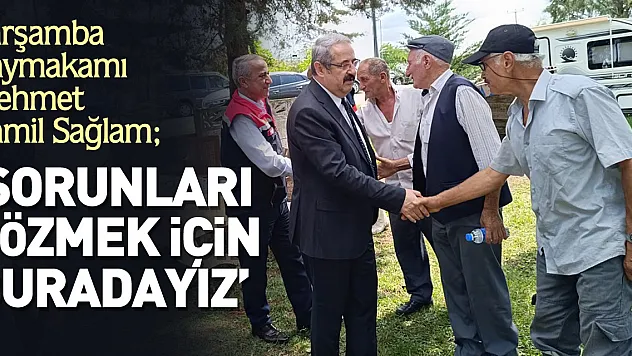 Çarşamba Kaymakamı Mehmet Kamil Sağlam  'SORUNLARI ÇÖZMEK İÇİN BURADAYIZ'