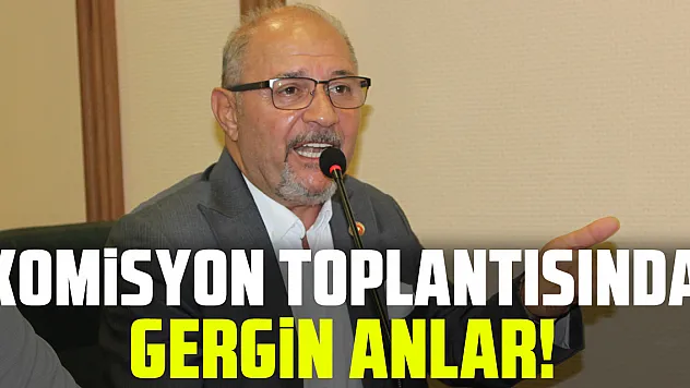 Komisyon toplantısında gergin anlar!