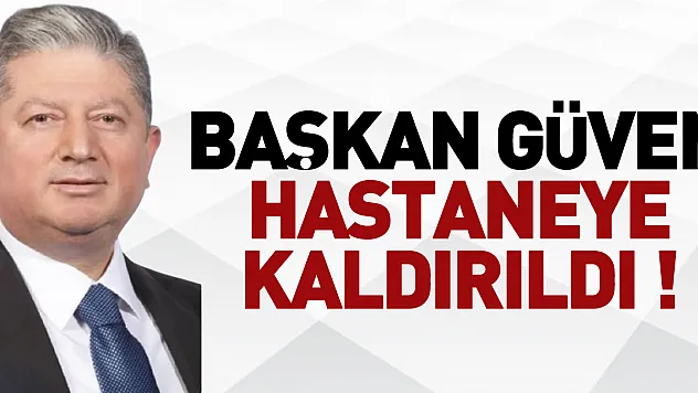 BAŞKAN GÜVEN HASTANEYE KALDIRILDI !