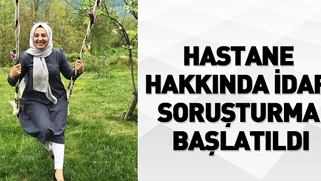 Hastane hakkında idari soruşturma başlatıldı