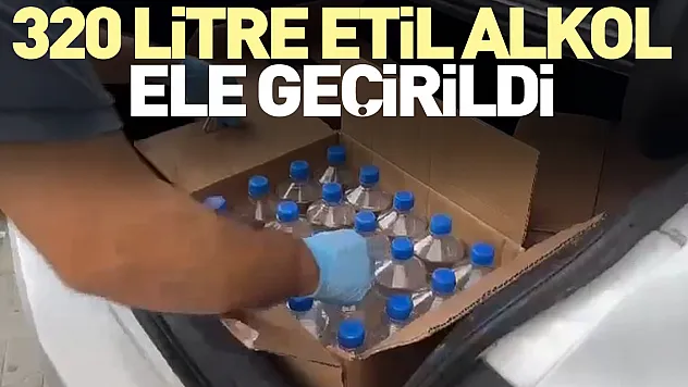 320 litre etil alkol ele geçirildi