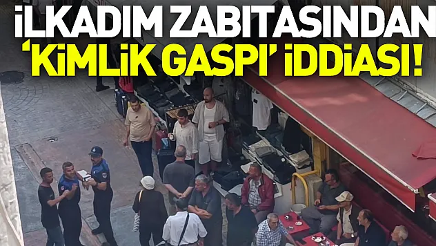 İLKADIM ZABITASINDAN 'KİMLİK GASPI' İDDİASI!