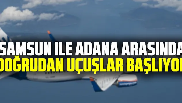 Samsun ile Adana arasında doğrudan uçuşlar başlıyor