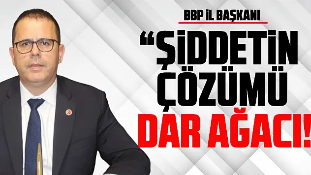 'ŞİDDETİN ÇÖZÜMÜ DAR AĞACI!'
