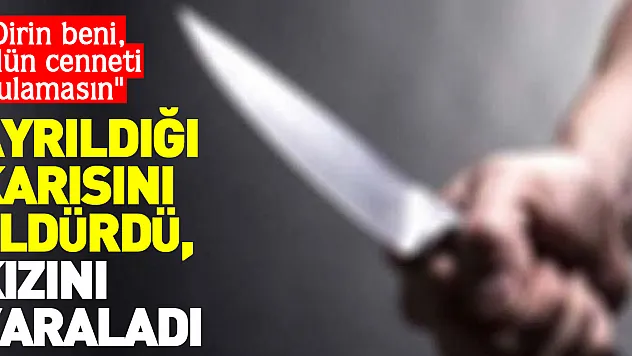 AYRILDIĞI KARISINI ÖLDÜRDÜ, KIZINI YARALADI