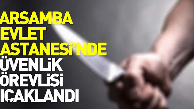 ÇARŞAMBA DEVLET HASTANESİ'NDE GÜVENLİK GÖREVLİSİ BIÇAKLANDI