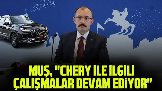 MUŞ, 'CHERY İLE İLGİLİ ÇALIŞMALAR DEVAM EDİYOR'