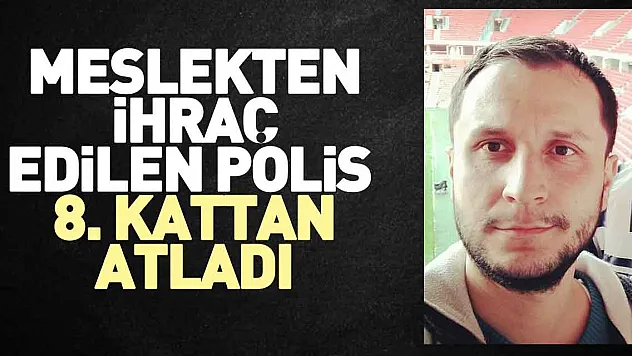 MESLEKTEN İHRAÇ EDİLEN POLİS  8. KATTAN ATLADI