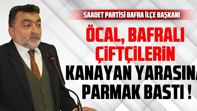 ÖCAL, BAFRALI ÇİFTÇİLERİN KANAYAN YARASINA PARMAK BASTI !