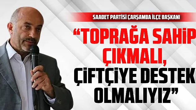 Saadet Partisi Çarşamba İlçe Başkanı: 'Toprağa Sahip Çıkmalı, Çiftçiye Destek Olmalıyız'
