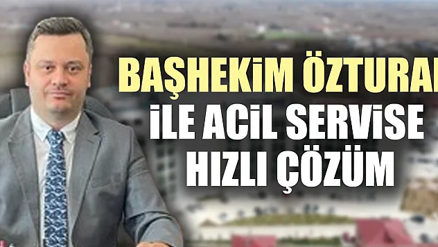 BAŞHEKİM ÖZTURAN İLE ACİL SERVİSE HIZLI ÇÖZÜM