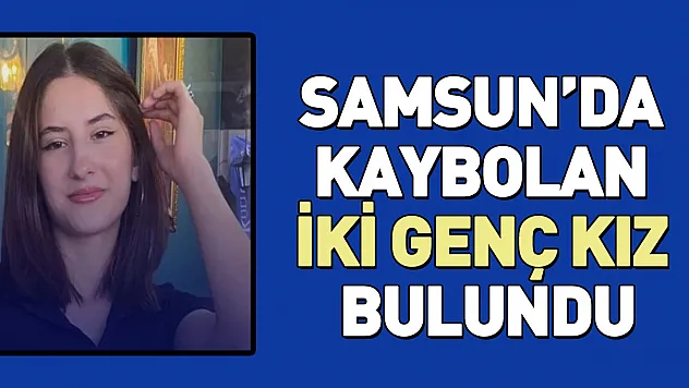 SAMSUN'DA KAYBOLAN İKİ GENÇ KIZ BULUNDU