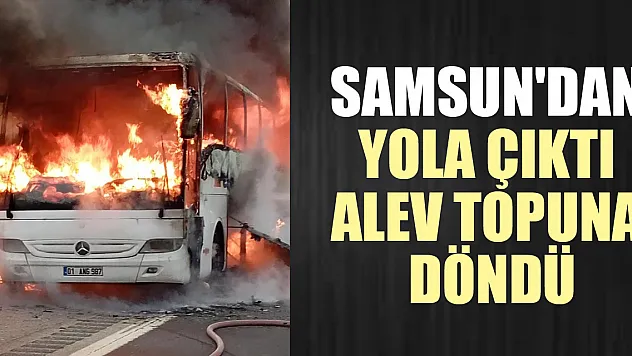 Samsun'dan yola çıktı alev topuna döndü