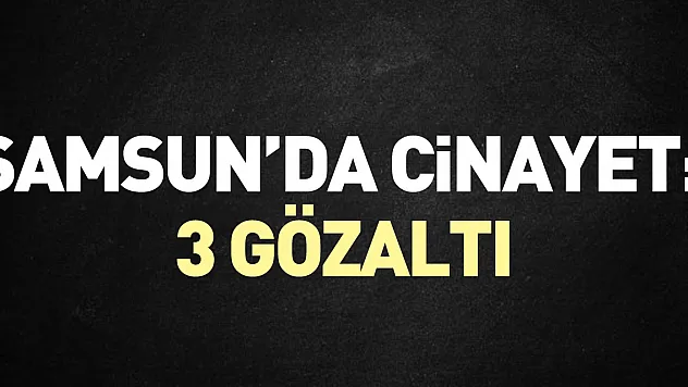 Samsun'da 1 kişinin ölü bulunmasıyla ilgili 3 zanlı yakalandı