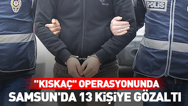 'Kıskaç' operasyonunda Samsun'da 13 kişiye gözaltı
