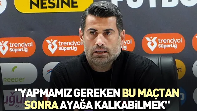 'Yapmamız gereken bu maçtan sonra ayağa kalkabilmek'