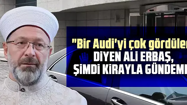 'Bir Audi'yi çok gördüler' diyen Ali Erbaş, şimdi kirayla gündemde