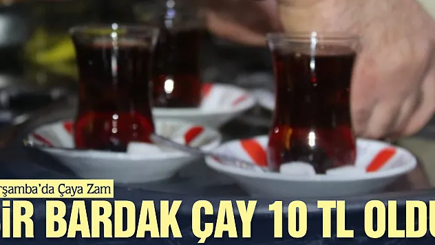 ÇARŞAMBA'DA ÇAYA ZAM: BİR BARDAK ÇAY 10 TL OLDU