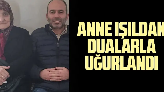 ANNE IŞILDAK DUALARLA UĞURLANDI