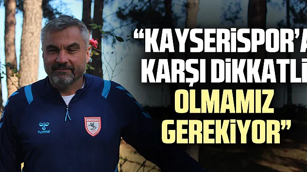'KAYSERİSPOR'A KARŞI DİKKATLİ OLMAMIZ GEREKİYOR'
