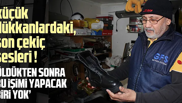 KÜÇÜK DÜKKANLARDAKİ, SON ÇEKİÇ SESLERİ!  'ÖLDÜKTEN SONRA BU İŞİMİ YAPACAK BİRİ YOK'