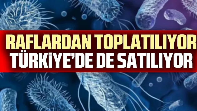 Raflardan toplatılıyor, Türkiye'de de satılıyor