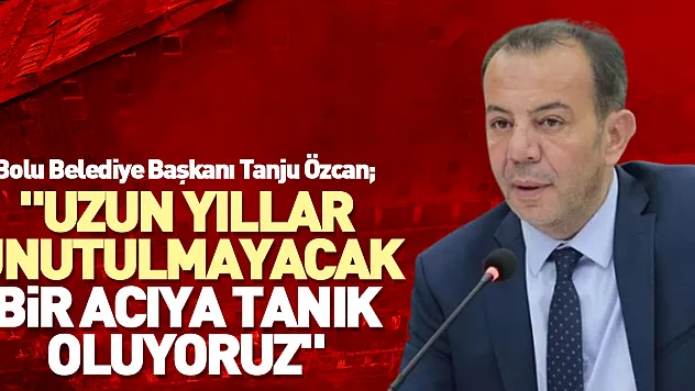 'Uzun yıllar unutulmayacak bir acıya tanık oluyoruz'