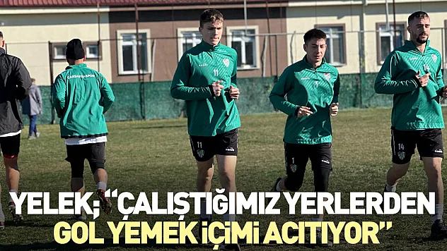 YELEK 'ÇALIŞTIĞIMIZ YERLERDEN GOL YEMEK İÇİMİ ACITIYOR'