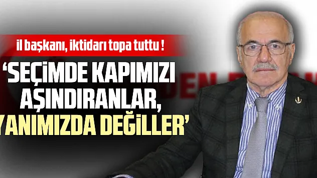 'SEÇİMDE KAPIMIZI AŞINDIRANLAR, YANIMIZDA DEĞİLLER'