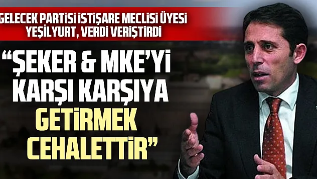 İSTİŞARE MECLİS ÜYESİ YEŞİLYURT, VERDİ VERİŞTİRDİ  'ŞEKER & MKE'Yİ KARŞI KARŞIYA GETİRMEK CEHALETTİR'