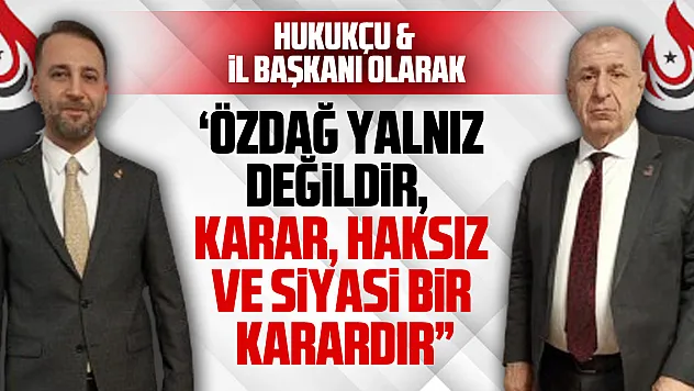 HUKUKÇU VE İL BAŞKANI OLARAK  'ÖZDAĞ YALNIZ DEĞİLDİR,  KARAR, HAKSIZ VE SİYASİ BİR KARARDIR'