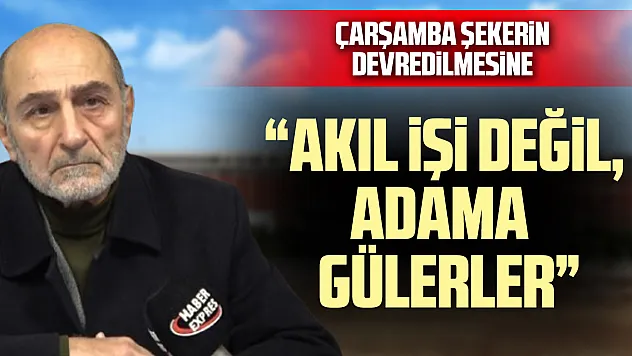 ÇARŞAMBA ŞEKERİN DEVREDİLMESİNE  'AKIL İŞİ DEĞİL, ADAMA GÜLERLER'