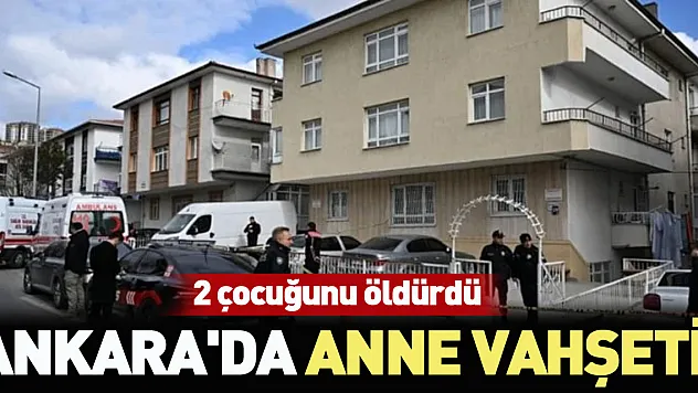Ankara'da anne dehşeti: İki çocuğunu öldürdü, biri ağır yaralı