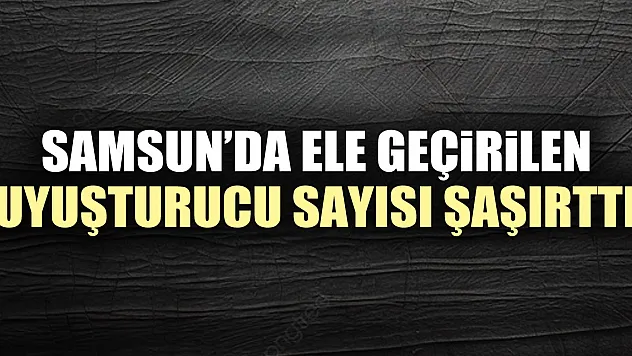 SAMSUN'DA ELE GEÇiRiLEN UYUŞTURUCU SAYISI ŞAŞIRTTI