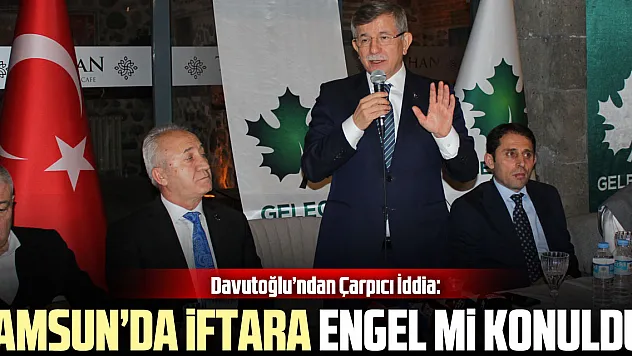 Davutoğlu'ndan Çarpıcı İddia: Samsun'da İftara Engel Mi Konuldu?