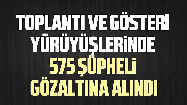 Toplantı ve gösteri yürüyüşlerinde 575 şüpheli gözaltına alındı