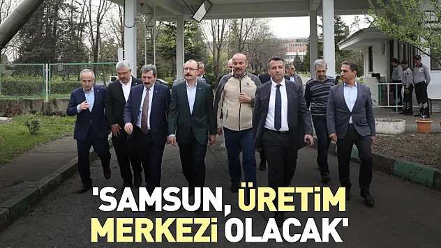 'Samsun, üretim merkezi olacak'