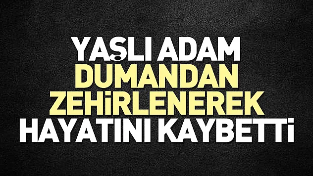 Yaşlı adam dumandan zehirlenerek öldü